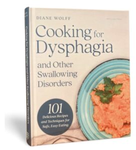 This is a dysphagia cookbook image. The cookbook is called Cooking for Dysphagia and other Swallowing Problems: 101 Delicious Recipes and Techniques for Safe, Easy Eating. This incorporates IDDSI updates, The IDDSI Framework, Testing Methods, and how to transform your kitchen into a dysphagia kitchen, using the system that Diane Wolff created: The System of Cooking for Dysphagia. Some people with esophageal dysphagia may require food texture modifications.